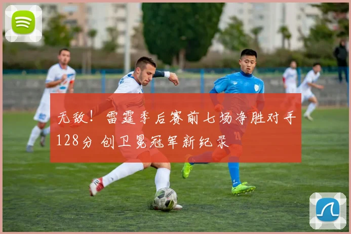 无敌！雷霆季后赛前七场净胜对手128分 创卫冕冠军新纪录