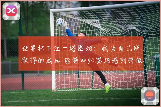 世界杯下注 - 塔图姆：我为自己所取得的成就 能够回归赛场感到骄傲