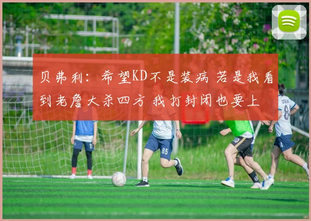 贝弗利：希望KD不是装病 若是我看到老詹大杀四方 我打封闭也要上