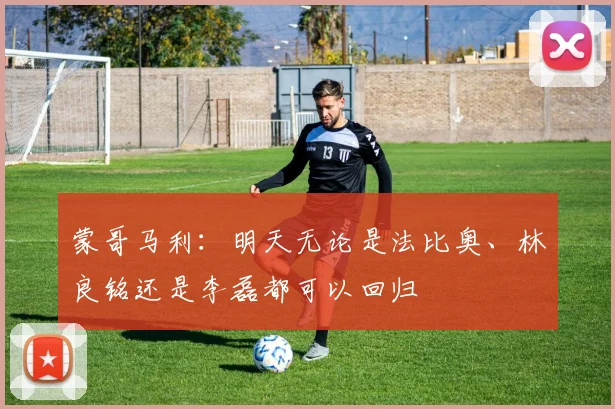 蒙哥马利：明天无论是法比奥、林良铭还是李磊都可以回归