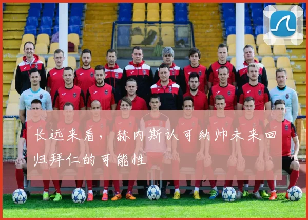 长远来看，赫内斯认可纳帅未来回归拜仁的可能性