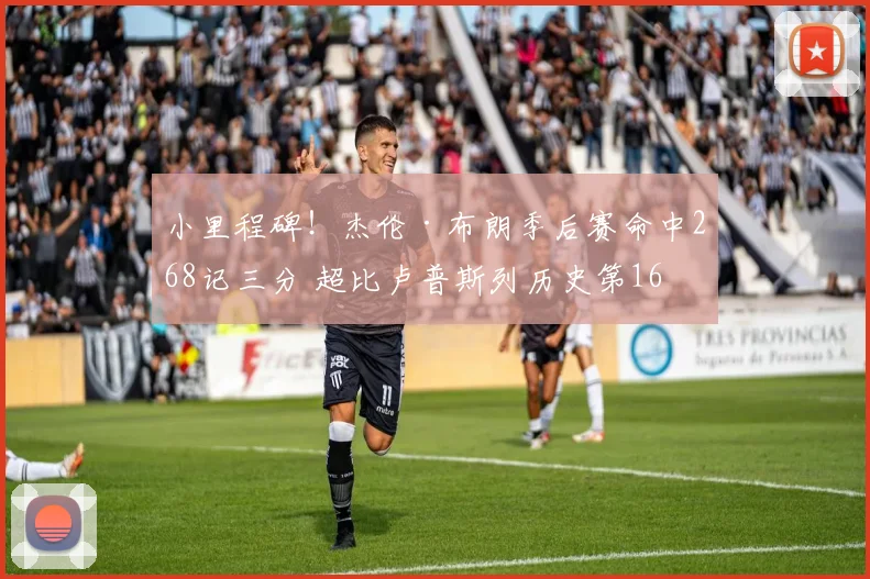 小里程碑！杰伦·布朗季后赛命中268记三分 超比卢普斯列历史第16