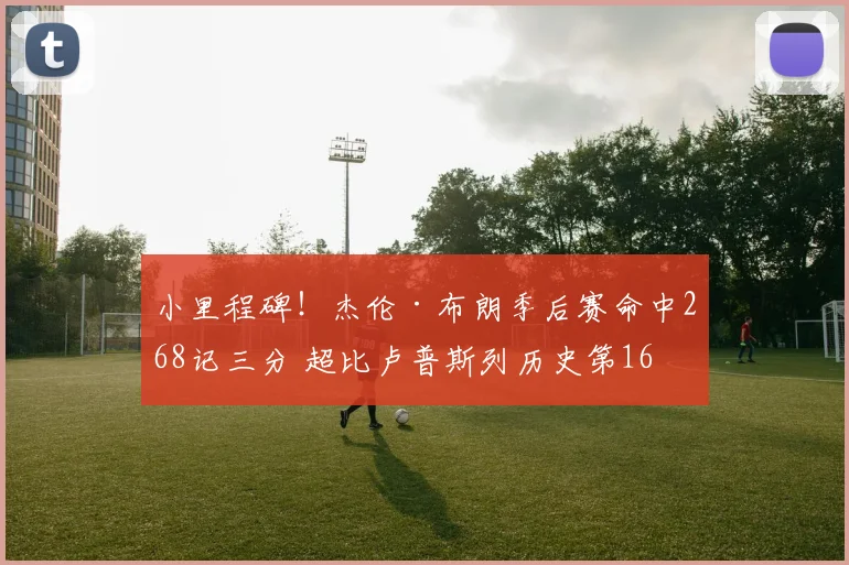 小里程碑！杰伦·布朗季后赛命中268记三分 超比卢普斯列历史第16